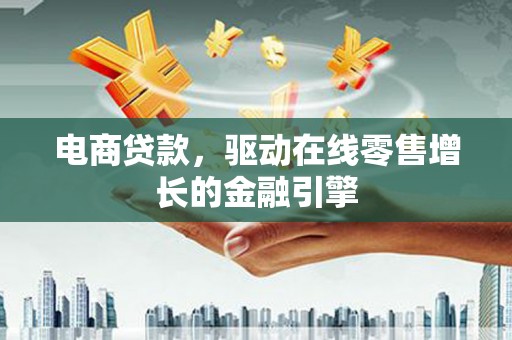 合作电商贷款，驱动在线零售增长的金融引擎