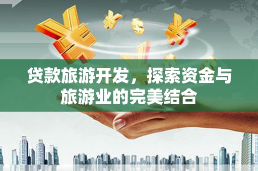 合作贷款旅游开发，探索资金与旅游业的完美结合