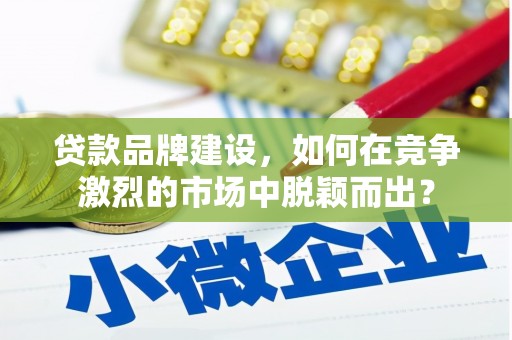 合作贷款品牌建设，如何在竞争激烈的市场中脱颖而出？