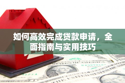 合作如何高效完成贷款申请，全面指南与实用技巧