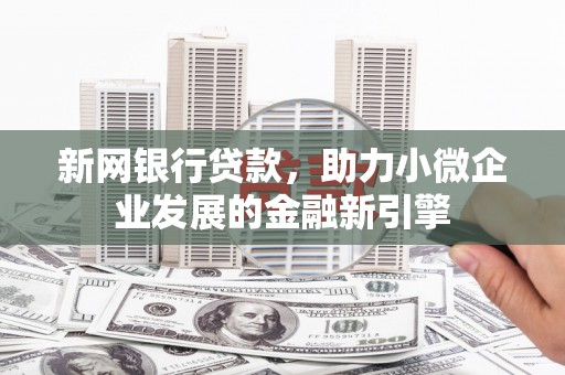 合作新网银行贷款，助力小微企业发展的金融新引擎