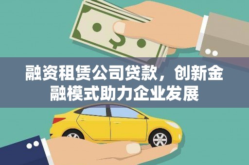 合作融资租赁公司贷款，创新金融模式助力企业发展