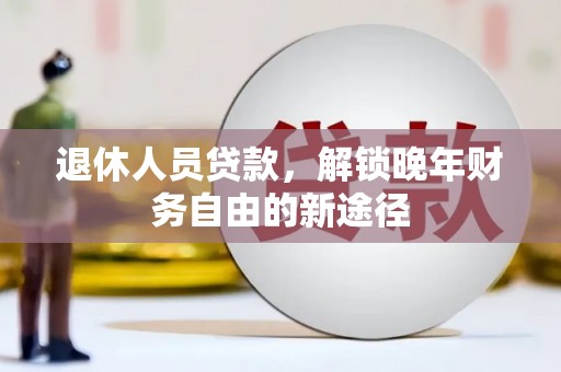 合作退休人员贷款，解锁晚年财务自由的新途径