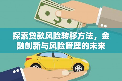 合作探索贷款风险转移方法，金融创新与风险管理的未来