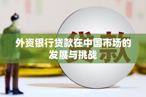 合作外资银行贷款在中国市场的发展与挑战
