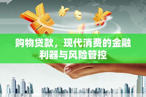 合作购物贷款，现代消费的金融利器与风险管控