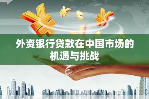 合作外资银行贷款在中国市场的机遇与挑战
