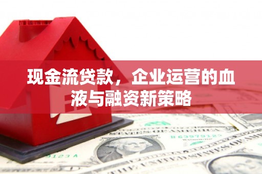 合作现金流贷款，企业运营的血液与融资新策略