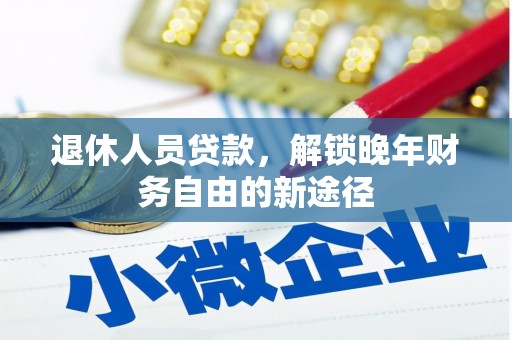 合作退休人员贷款，解锁晚年财务自由的新途径