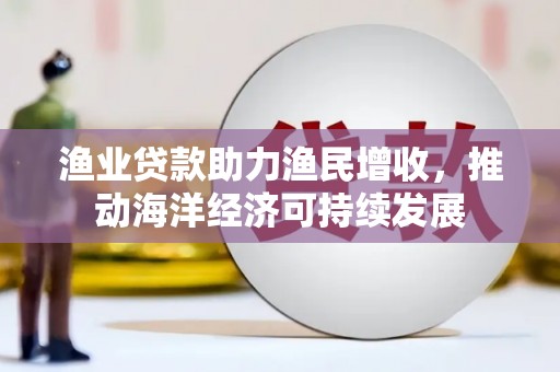 合作渔业贷款助力渔民增收，推动海洋经济可持续发展