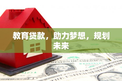 合作教育贷款，助力梦想，规划未来
