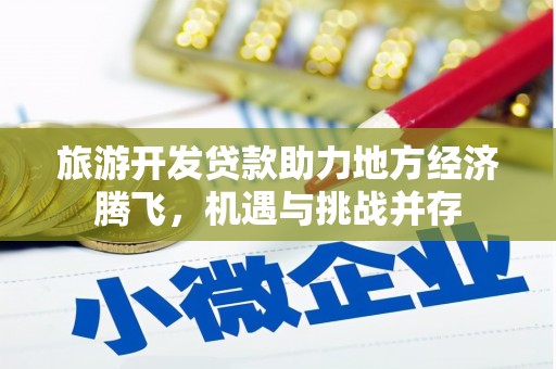 合作旅游开发贷款助力地方经济腾飞，机遇与挑战并存