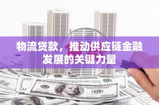 合作物流贷款，推动供应链金融发展的关键力量