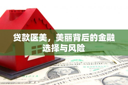 合作贷款医美，美丽背后的金融选择与风险