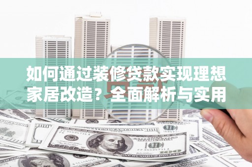 合作如何通过装修贷款实现理想家居改造？全面解析与实用指南