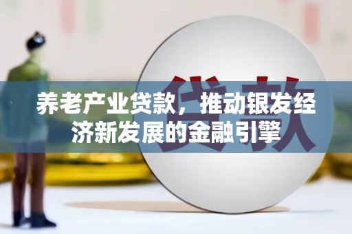 合作养老产业贷款，推动银发经济新发展的金融引擎