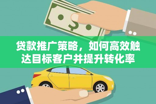 合作贷款推广策略，如何高效触达目标客户并提升转化率