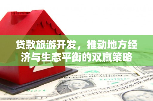 合作贷款旅游开发，推动地方经济与生态平衡的双赢策略