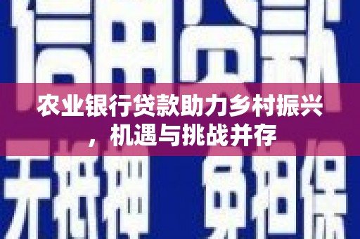 合作农业银行贷款助力乡村振兴，机遇与挑战并存