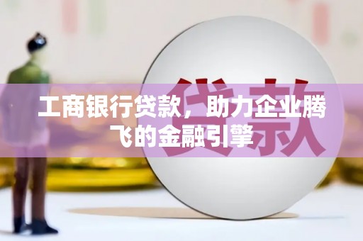 合作工商银行贷款，助力企业腾飞的金融引擎