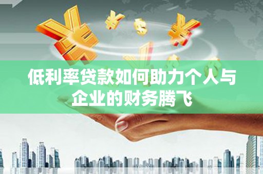 合作低利率贷款如何助力个人与企业的财务腾飞