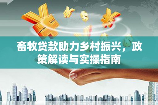 合作畜牧贷款助力乡村振兴，政策解读与实操指南