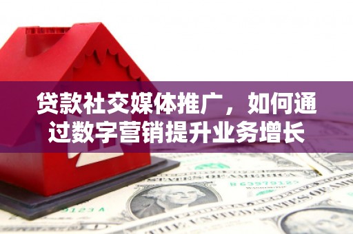 合作贷款社交媒体推广，如何通过数字营销提升业务增长