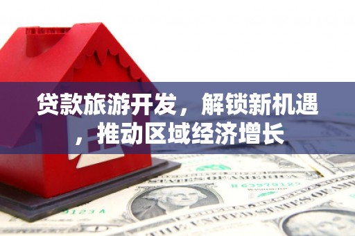 合作贷款旅游开发，解锁新机遇，推动区域经济增长