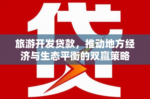 合作旅游开发贷款，推动地方经济与生态平衡的双赢策略