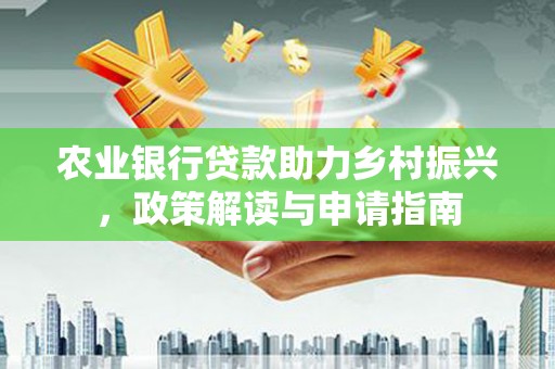 合作农业银行贷款助力乡村振兴，政策解读与申请指南