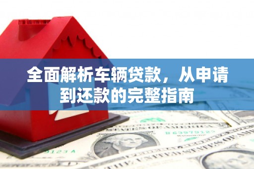 合作全面解析车辆贷款，从申请到还款的完整指南
