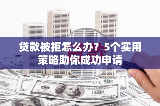 合作贷款被拒怎么办？5个实用策略助你成功申请