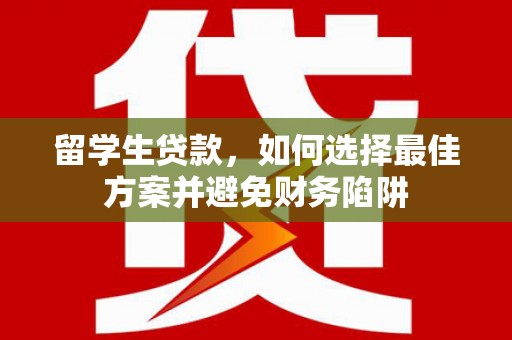 合作留学生贷款，如何选择最佳方案并避免财务陷阱