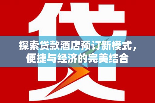 合作探索贷款酒店预订新模式，便捷与经济的完美结合