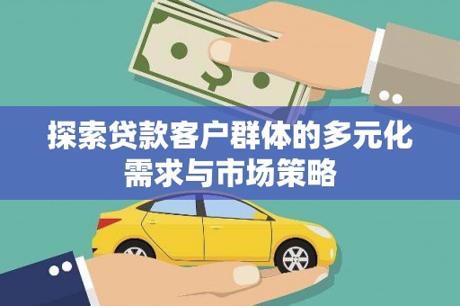 合作探索贷款客户群体的多元化需求与市场策略