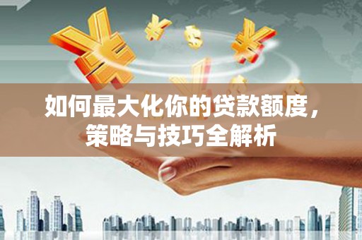 合作如何最大化你的贷款额度，策略与技巧全解析