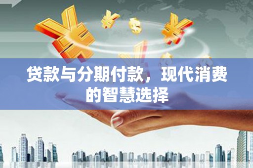 合作贷款与分期付款，现代消费的智慧选择