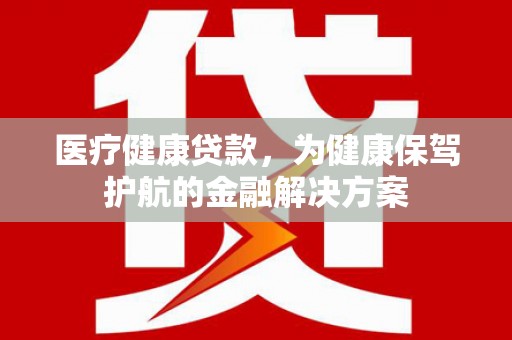 合作医疗健康贷款，为健康保驾护航的金融解决方案