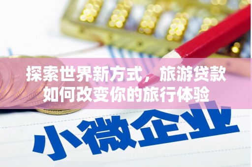 合作探索世界新方式，旅游贷款如何改变你的旅行体验